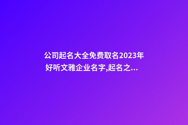 公司起名大全免费取名2023年 好听文雅企业名字,起名之家